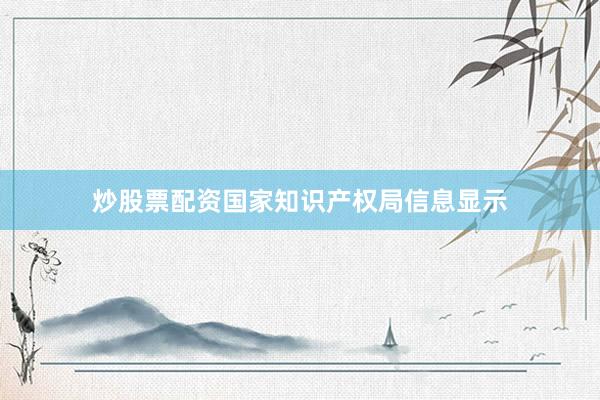 炒股票配资国家知识产权局信息显示