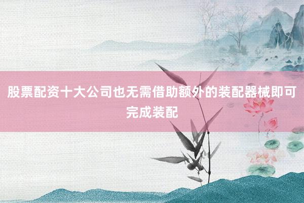 股票配资十大公司也无需借助额外的装配器械即可完成装配