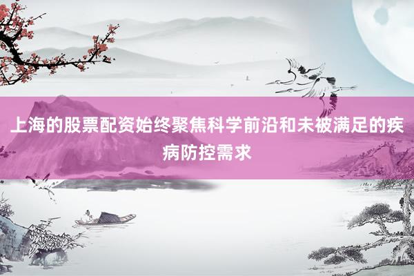 上海的股票配资始终聚焦科学前沿和未被满足的疾病防控需求
