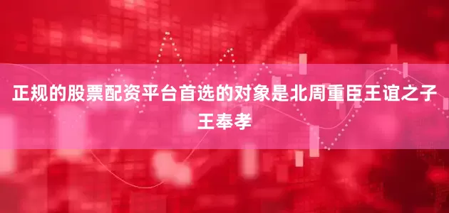正规的股票配资平台首选的对象是北周重臣王谊之子王奉孝