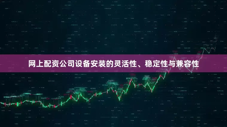 网上配资公司设备安装的灵活性、稳定性与兼容性