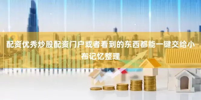 配资优秀炒股配资门户或者看到的东西都能一键交给小布记忆整理