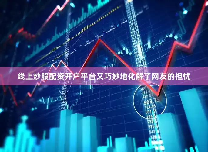 线上炒股配资开户平台又巧妙地化解了网友的担忧
