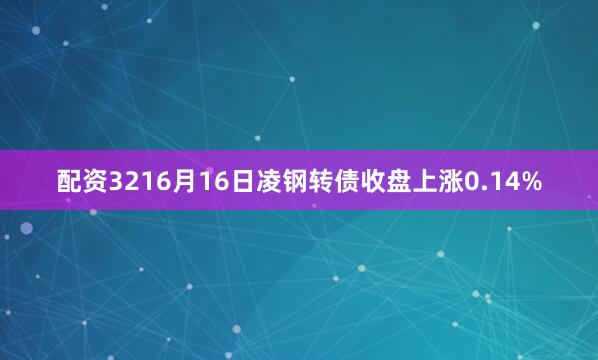 配资3216月16日凌钢转债收盘上涨0.14%