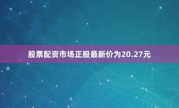 股票配资市场正股最新价为20.27元