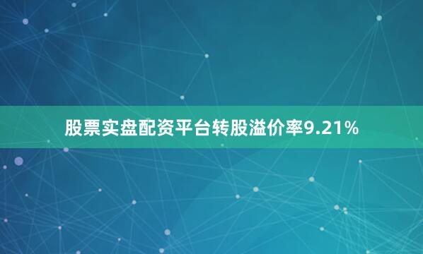 股票实盘配资平台转股溢价率9.21%