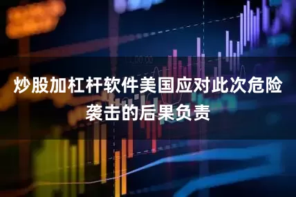 炒股加杠杆软件美国应对此次危险袭击的后果负责