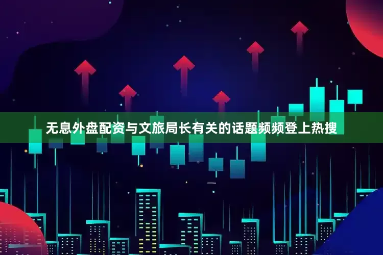 无息外盘配资与文旅局长有关的话题频频登上热搜