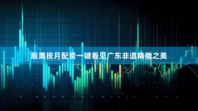 股票按月配资一键看见广东非遗精微之美