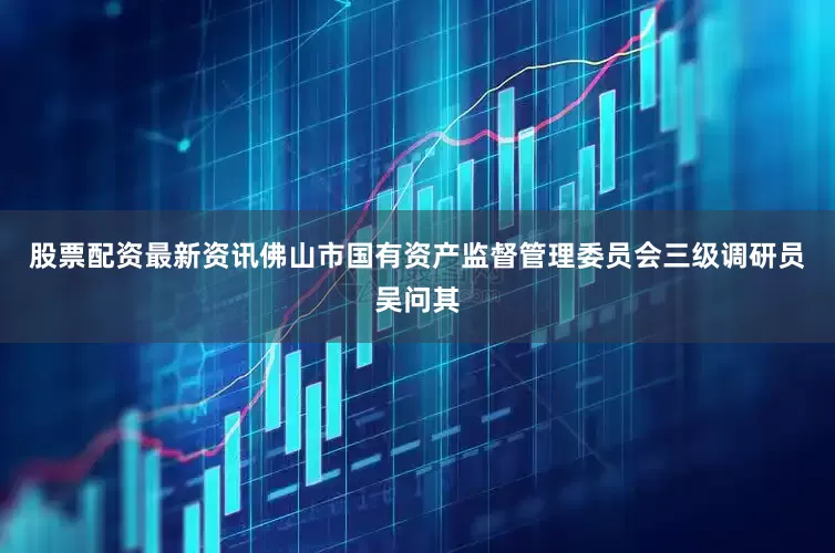 股票配资最新资讯佛山市国有资产监督管理委员会三级调研员吴问其