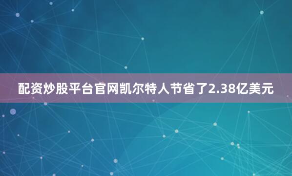 配资炒股平台官网凯尔特人节省了2.38亿美元