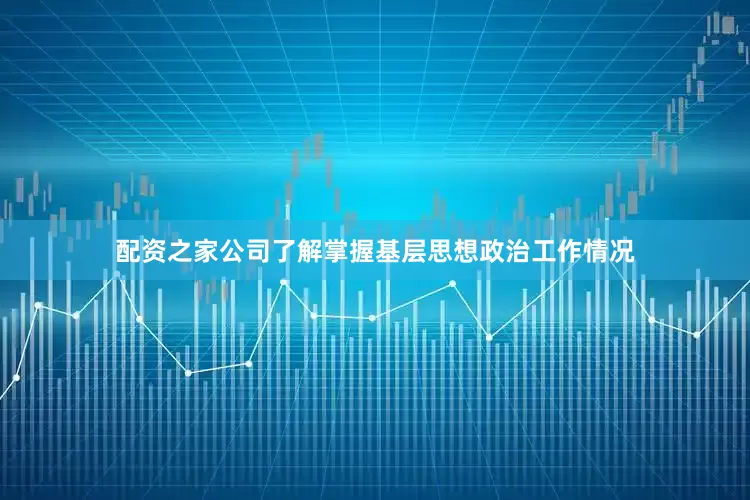 配资之家公司了解掌握基层思想政治工作情况