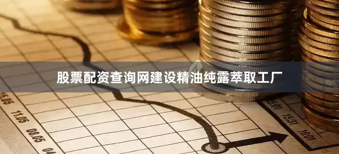 股票配资查询网建设精油纯露萃取工厂