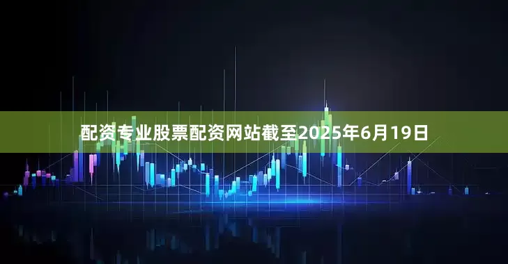 配资专业股票配资网站截至2025年6月19日