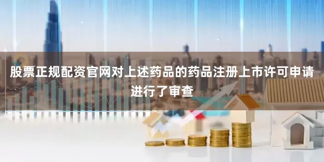 股票正规配资官网对上述药品的药品注册上市许可申请进行了审查