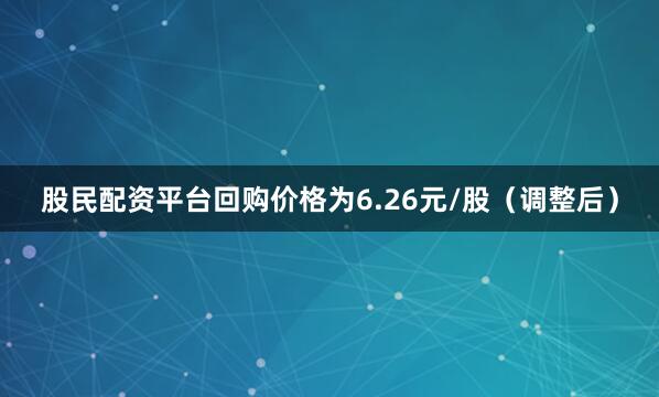 股民配资平台回购价格为6.26元/股（调整后）