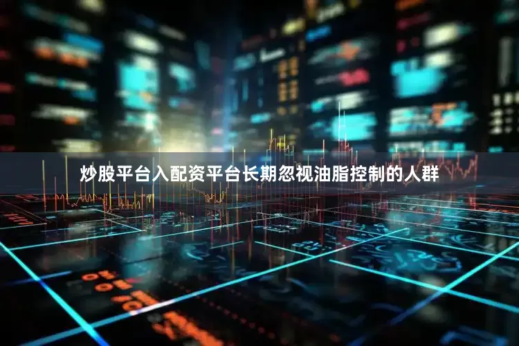 炒股平台入配资平台长期忽视油脂控制的人群
