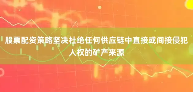股票配资策略坚决杜绝任何供应链中直接或间接侵犯人权的矿产来源