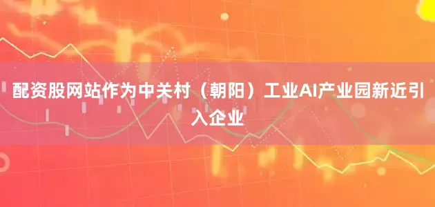 配资股网站作为中关村（朝阳）工业AI产业园新近引入企业