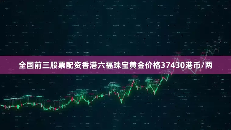 全国前三股票配资香港六福珠宝黄金价格37430港币/两