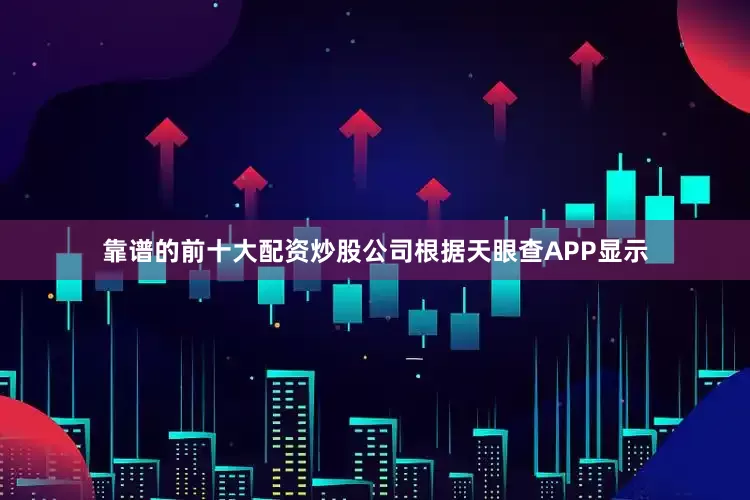 靠谱的前十大配资炒股公司根据天眼查APP显示