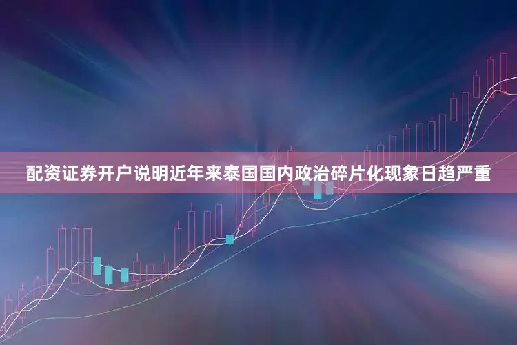 配资证券开户说明近年来泰国国内政治碎片化现象日趋严重