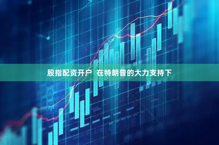 股指配资开户  在特朗普的大力支持下