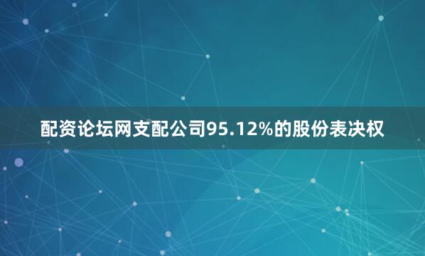 配资论坛网支配公司95.12%的股份表决权