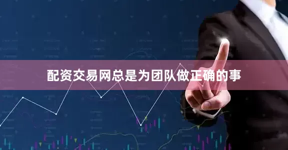 配资交易网总是为团队做正确的事