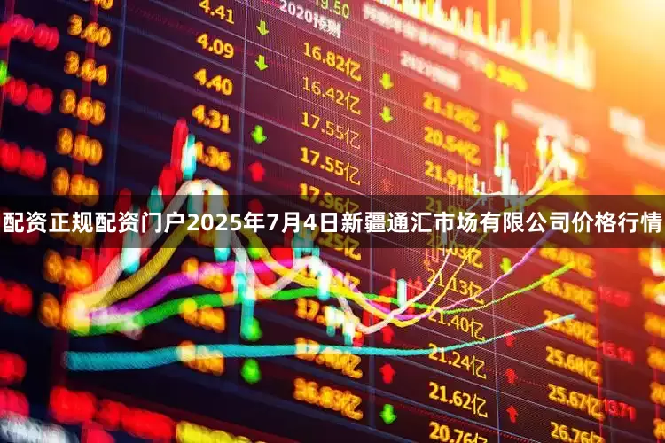 配资正规配资门户2025年7月4日新疆通汇市场有限公司价格行情