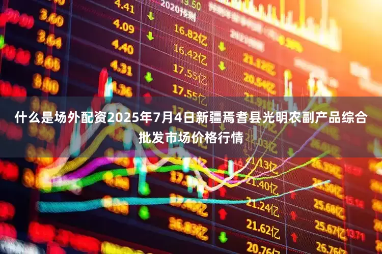 什么是场外配资2025年7月4日新疆焉耆县光明农副产品综合批发市场价格行情