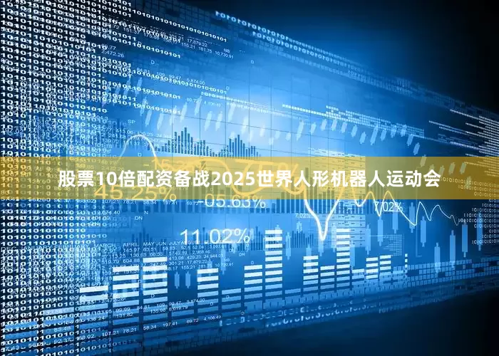 股票10倍配资备战2025世界人形机器人运动会