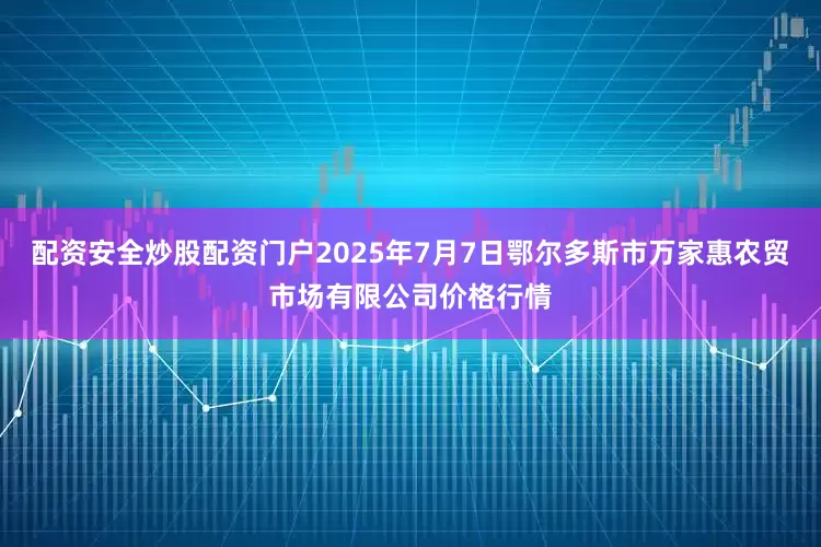 配资安全炒股配资门户2025年7月7日鄂尔多斯市万家惠农贸市场有限公司价格行情