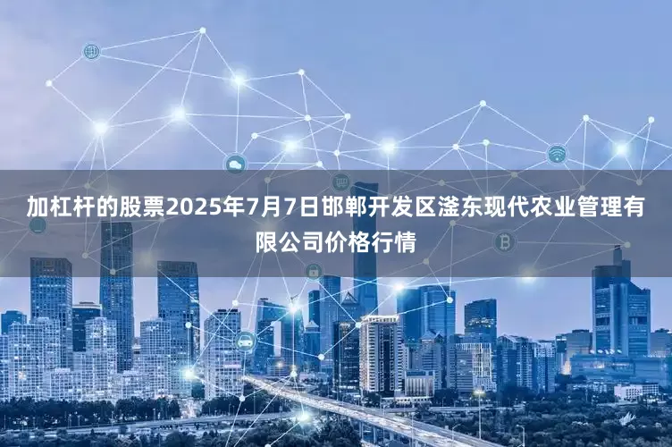 加杠杆的股票2025年7月7日邯郸开发区滏东现代农业管理有限公司价格行情