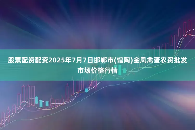 股票配资配资2025年7月7日邯郸市(馆陶)金凤禽蛋农贸批发市场价格行情
