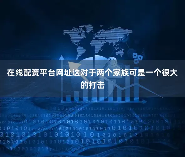 在线配资平台网址这对于两个家族可是一个很大的打击