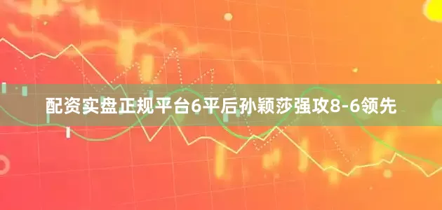 配资实盘正规平台6平后孙颖莎强攻8-6领先