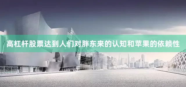 高杠杆股票达到人们对胖东来的认知和苹果的依赖性