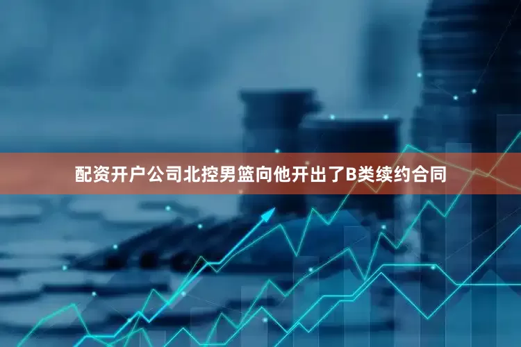配资开户公司北控男篮向他开出了B类续约合同