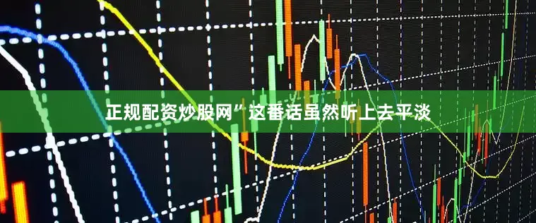 正规配资炒股网”这番话虽然听上去平淡
