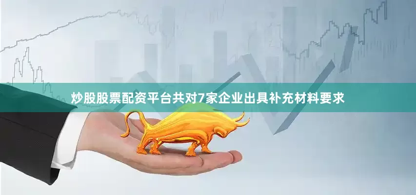 炒股股票配资平台共对7家企业出具补充材料要求