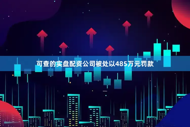 可查的实盘配资公司被处以485万元罚款