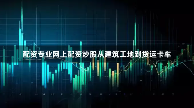 配资专业网上配资炒股从建筑工地到货运卡车