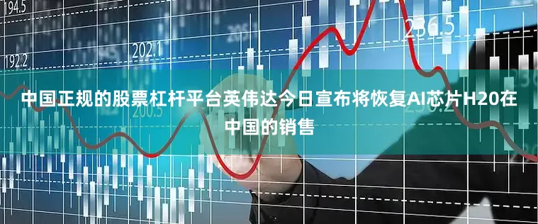 中国正规的股票杠杆平台英伟达今日宣布将恢复AI芯片H20在中国的销售