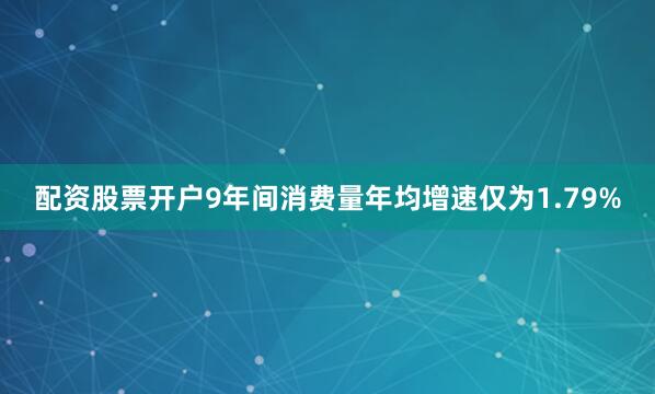 配资股票开户9年间消费量年均增速仅为1.79%