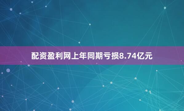 配资盈利网上年同期亏损8.74亿元