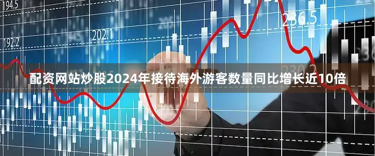 配资网站炒股2024年接待海外游客数量同比增长近10倍