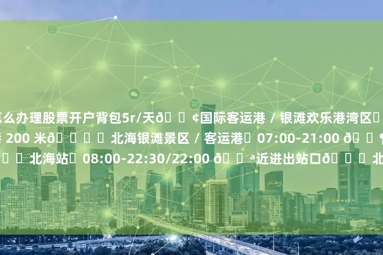 怎么办理股票开户背包5r/天🚢国际客运港 / 银滩欢乐港湾区⏰07:00-23:30 🌟近客运港 200 米🏖️北海银滩景区 / 客运港⏰07:00-21:00 🚶近景区 & 客运港🚉北海站⏰08:00-22:30/22:00 🚪近进出站口🌊北海金滩⏰08:00-20:00/24:00 🌅贴金滩 & 海景广场🏛️北海老城⏰09:00-23:00/10:00-21:00/09:00-22:00 🎑三