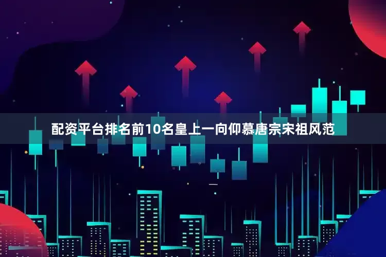 配资平台排名前10名皇上一向仰慕唐宗宋祖风范