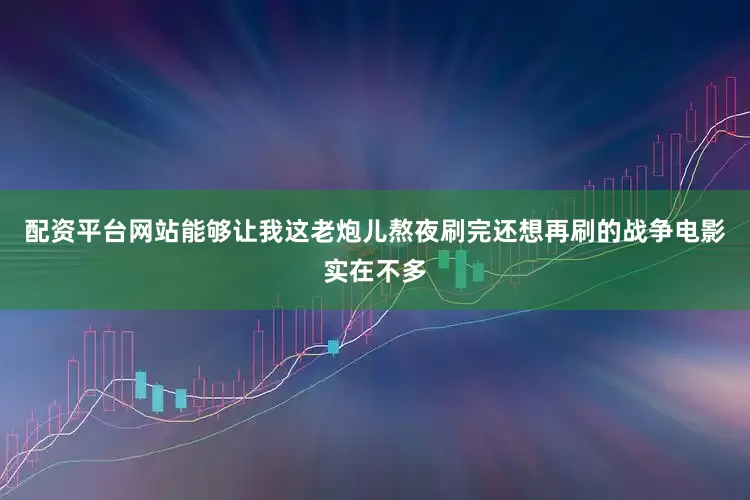 配资平台网站能够让我这老炮儿熬夜刷完还想再刷的战争电影实在不多